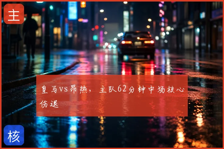 皇马vs昂热,主队62分钟中场核心伤退