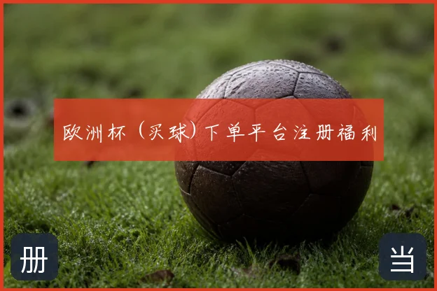 欧洲杯 (买球)下单平台注册福利
